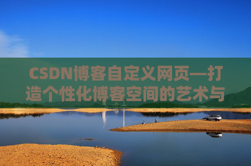 CSDN博客自定义网页—打造个性化博客空间的艺术与技巧