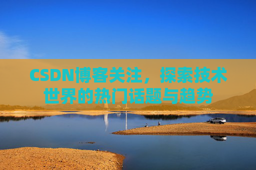 CSDN博客关注，探索技术世界的热门话题与趋势